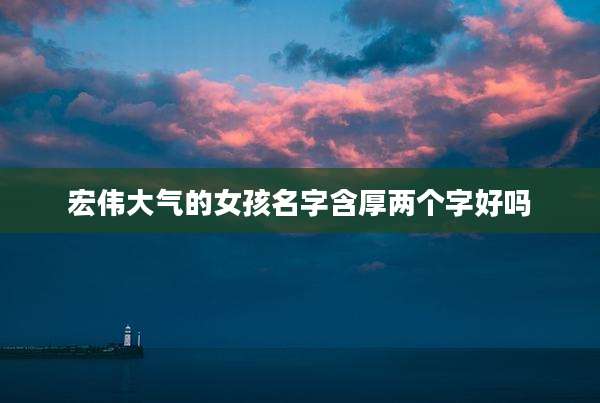 宏伟大气的女孩名字含厚两个字好吗