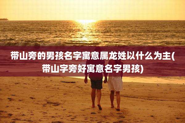 带山旁的男孩名字寓意属龙姓以什么为主(带山字旁好寓意名字男孩)