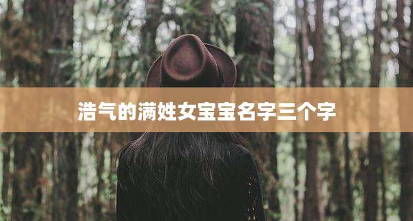 浩气的满姓女宝宝名字三个字