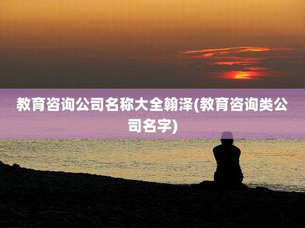 教育咨询公司名称大全翰泽(教育咨询类公司名字)