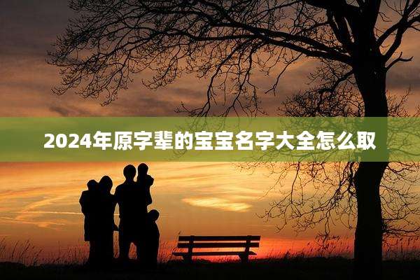 2024年原字辈的宝宝名字大全怎么取