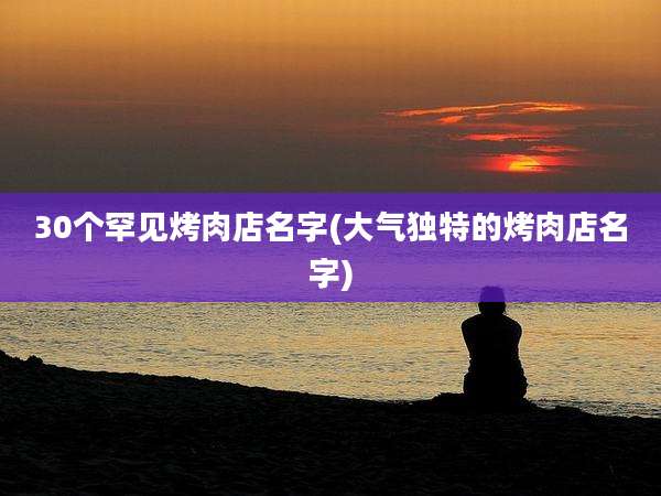30个罕见烤肉店名字(大气独特的烤肉店名字)