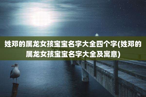 姓邓的属龙女孩宝宝名字大全四个字(姓邓的属龙女孩宝宝名字大全及寓意)