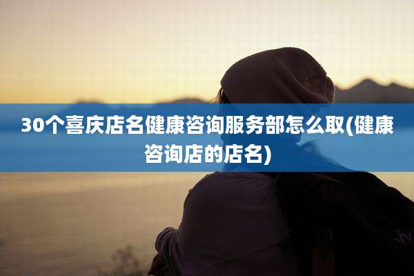 30个喜庆店名健康咨询服务部怎么取(健康咨询店的店名)