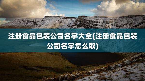 注册食品包装公司名字大全(注册食品包装公司名字怎么取)