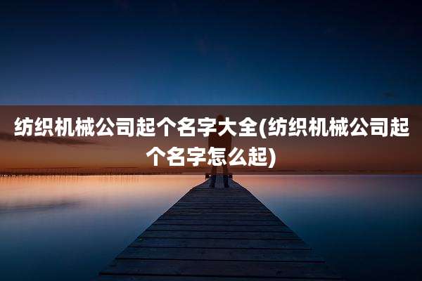 纺织机械公司起个名字大全(纺织机械公司起个名字怎么起)