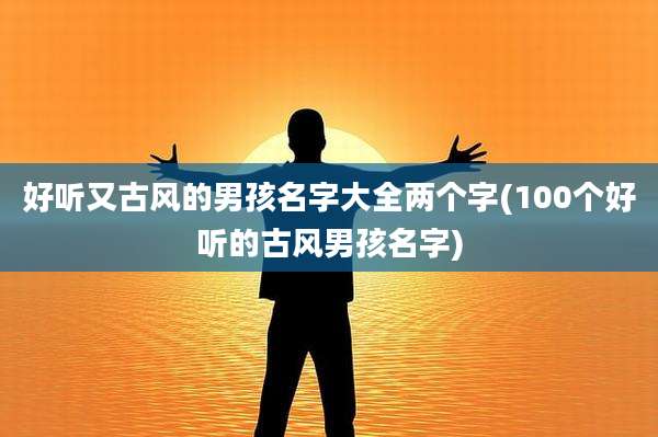 好听又古风的男孩名字大全两个字(100个好听的古风男孩名字)
