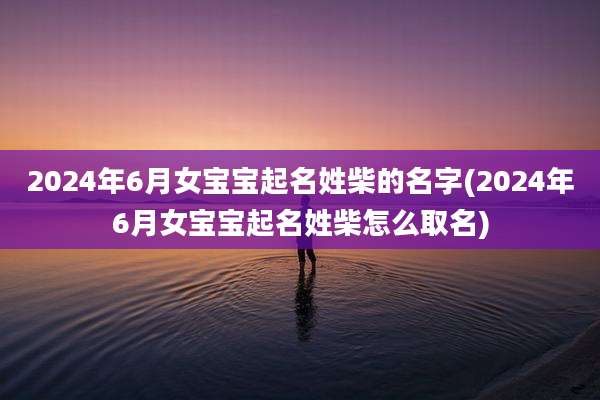2024年6月女宝宝起名姓柴的名字(2024年6月女宝宝起名姓柴怎么取名)