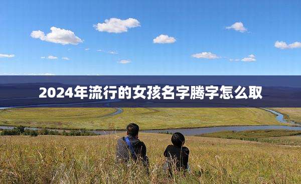 2024年流行的女孩名字腾字怎么取