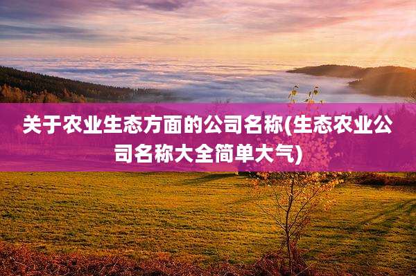关于农业生态方面的公司名称(生态农业公司名称大全简单大气)