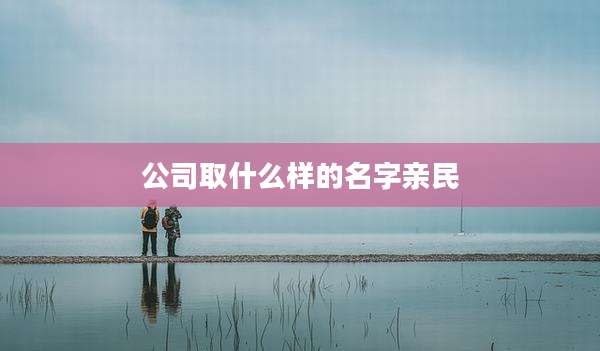 公司取什么样的名字亲民