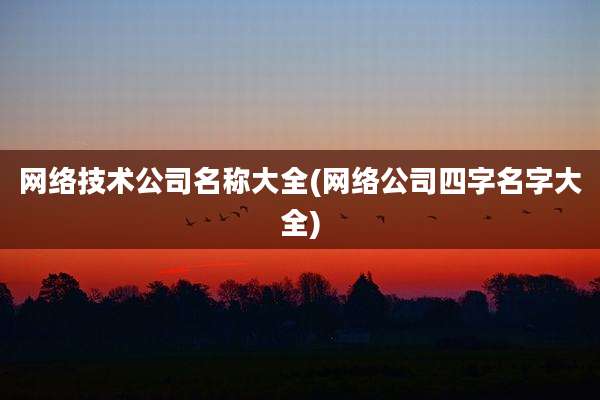 网络技术公司名称大全(网络公司四字名字大全)