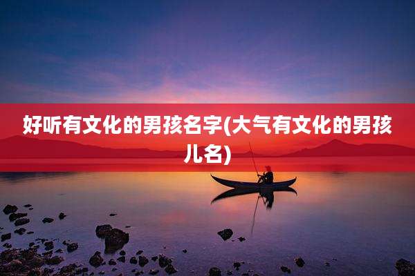 好听有文化的男孩名字(大气有文化的男孩儿名)