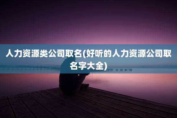 人力资源类公司取名(好听的人力资源公司取名字大全)