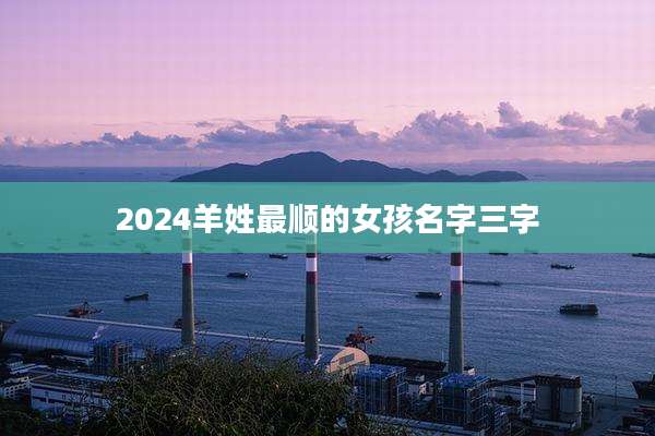 2024羊姓最顺的女孩名字三字