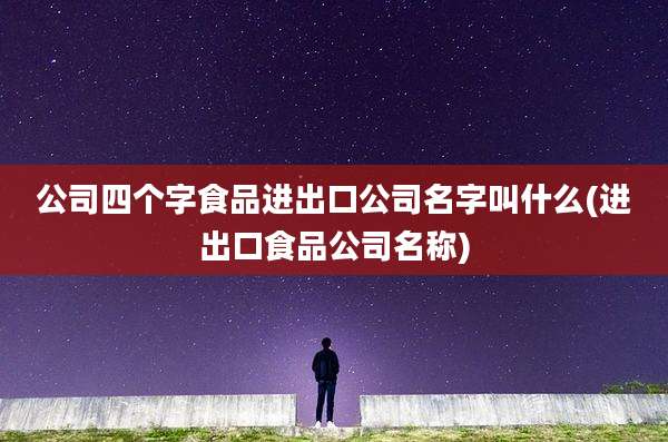公司四个字食品进出口公司名字叫什么(进出口食品公司名称)