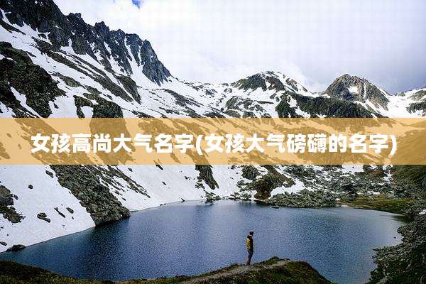 女孩高尚大气名字(女孩大气磅礴的名字)
