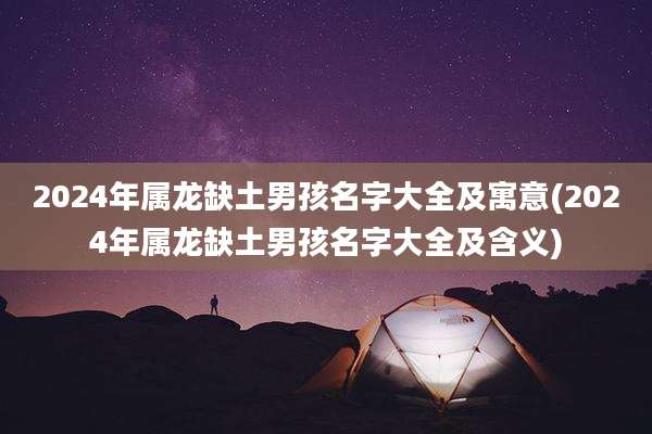 2024年属龙缺土男孩名字大全及寓意(2024年属龙缺土男孩名字大全及含义)