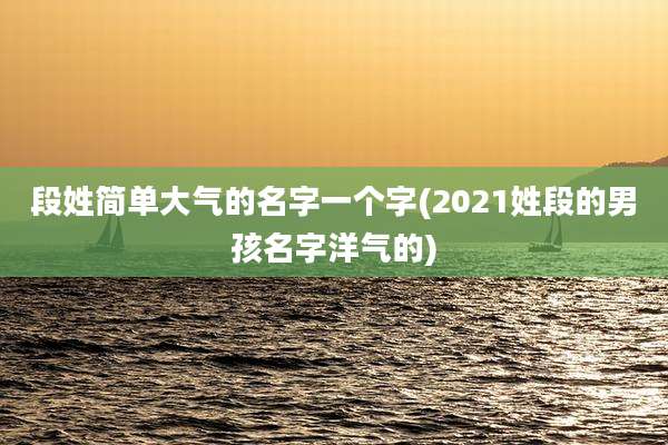段姓简单大气的名字一个字(2021姓段的男孩名字洋气的)
