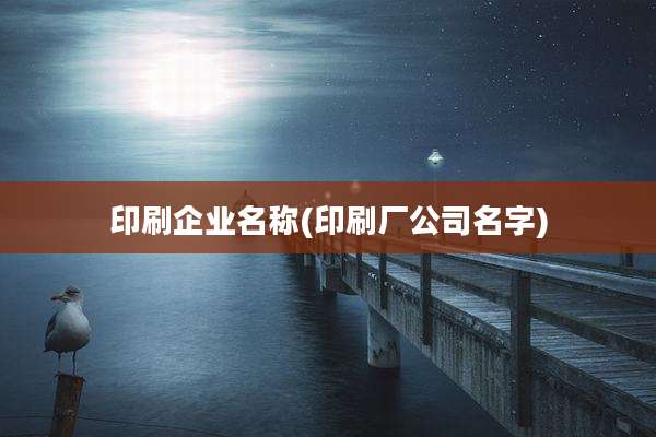 印刷企业名称(印刷厂公司名字)
