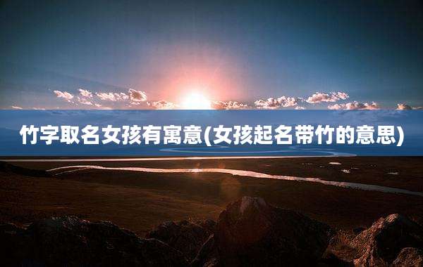 竹字取名女孩有寓意(女孩起名带竹的意思)