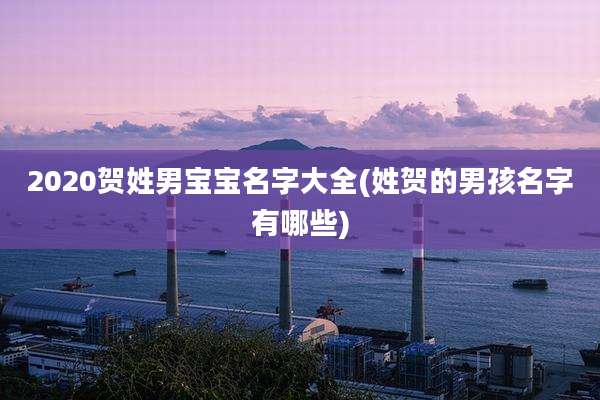 2020贺姓男宝宝名字大全(姓贺的男孩名字有哪些)