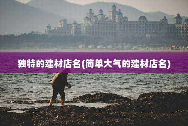 独特的建材店名(简单大气的建材店名)