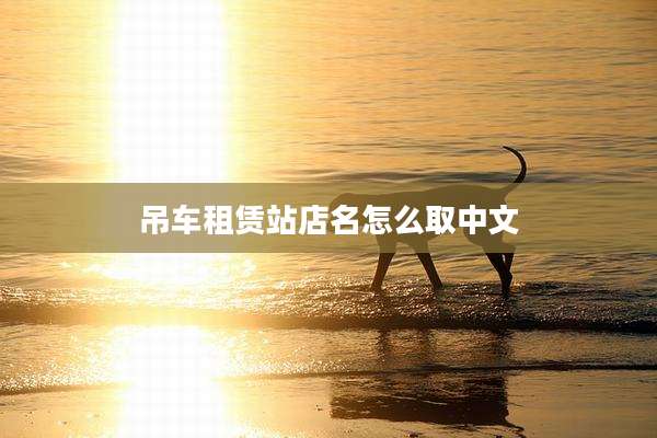 吊车租赁站店名怎么取中文