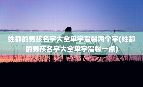 姓都的男孩名字大全单字温馨两个字(姓都的男孩名字大全单字温馨一点)
