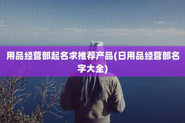 用品经营部起名求推荐产品(日用品经营部名字大全)