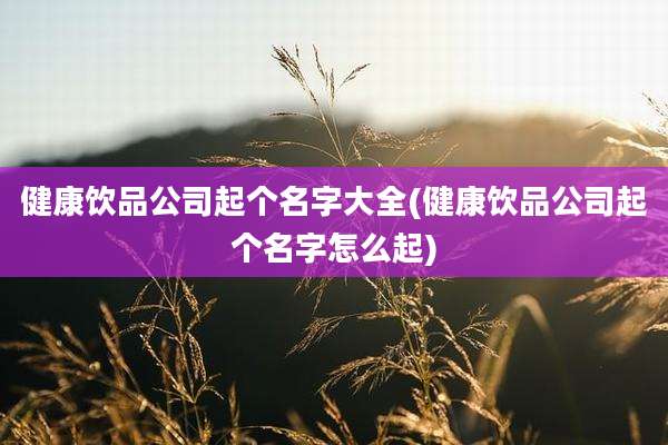 健康饮品公司起个名字大全(健康饮品公司起个名字怎么起)