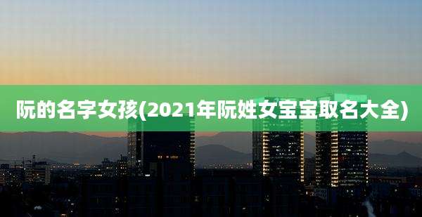 阮的名字女孩(2021年阮姓女宝宝取名大全)