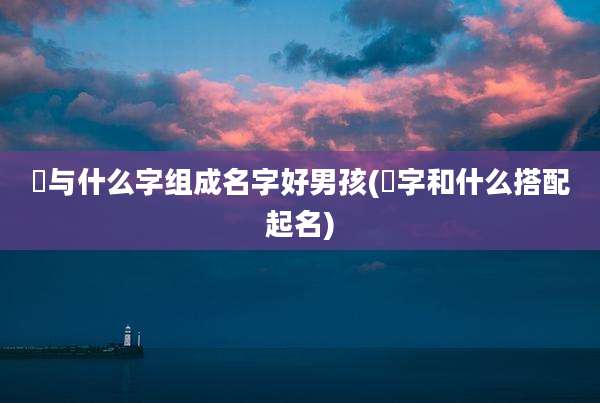 杺与什么字组成名字好男孩(淏字和什么搭配起名)