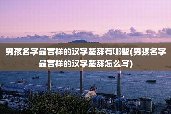 男孩名字最吉祥的汉字楚辞有哪些(男孩名字最吉祥的汉字楚辞怎么写)