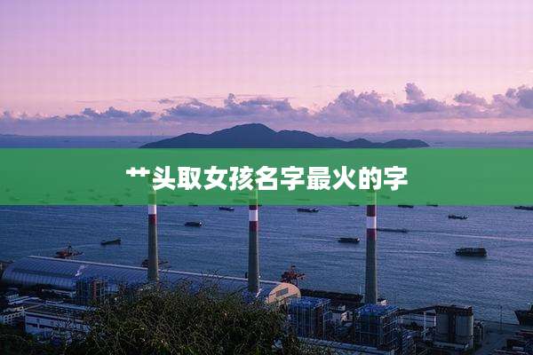 艹头取女孩名字最火的字
