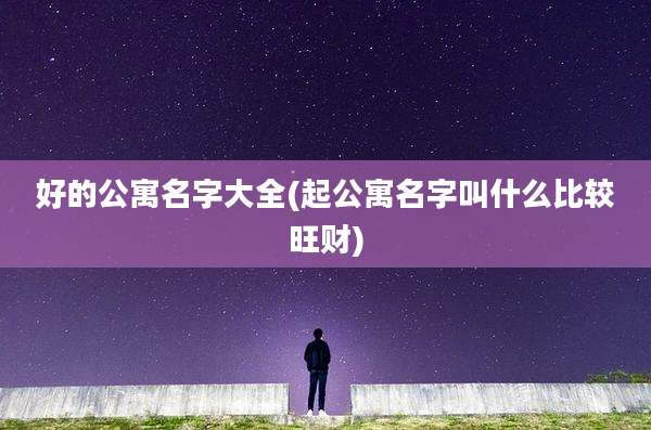 好的公寓名字大全(起公寓名字叫什么比较旺财)