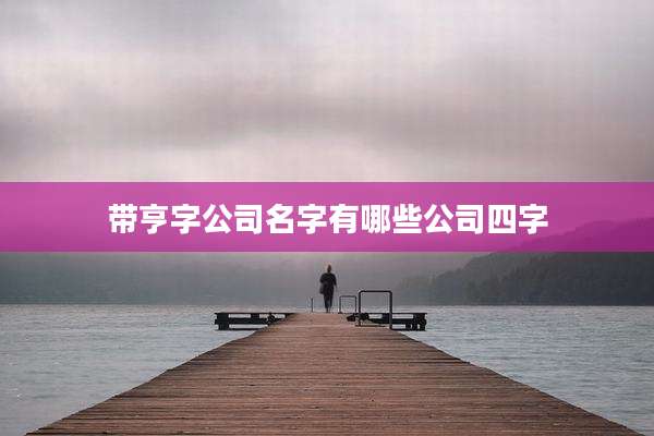 带亨字公司名字有哪些公司四字