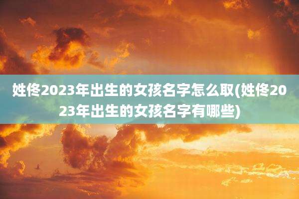 姓佟2023年出生的女孩名字怎么取(姓佟2023年出生的女孩名字有哪些)