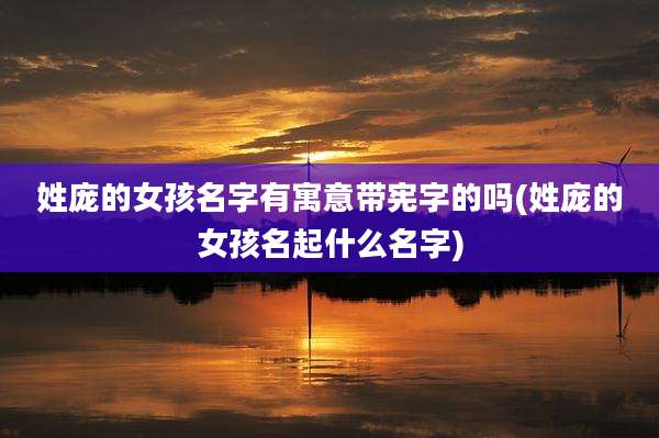 姓庞的女孩名字有寓意带宪字的吗(姓庞的女孩名起什么名字)