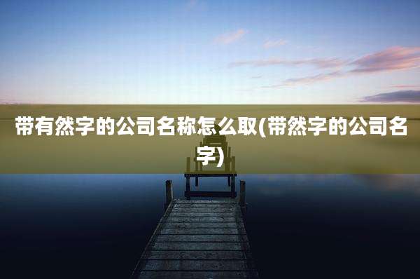 带有然字的公司名称怎么取(带然字的公司名字)
