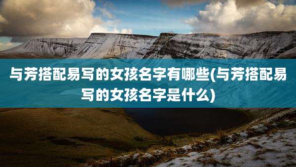 与芳搭配易写的女孩名字有哪些(与芳搭配易写的女孩名字是什么)