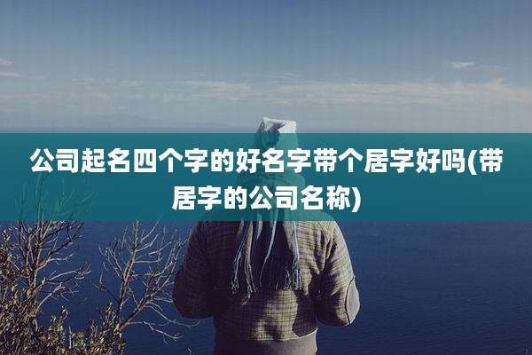 公司起名四个字的好名字带个居字好吗(带居字的公司名称)