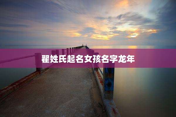 翟姓氏起名女孩名字龙年