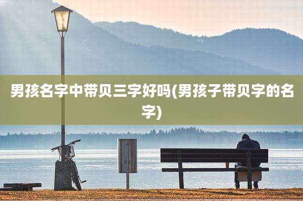 男孩名字中带贝三字好吗(男孩子带贝字的名字)