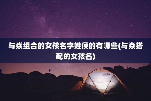 与焱组合的女孩名字姓侯的有哪些(与焱搭配的女孩名)