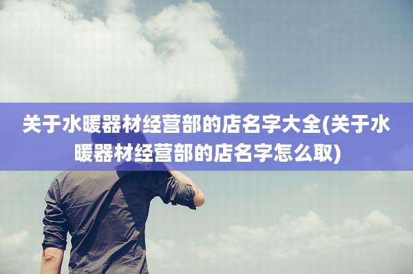 关于水暖器材经营部的店名字大全(关于水暖器材经营部的店名字怎么取)