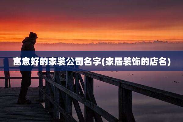 寓意好的家装公司名字(家居装饰的店名)