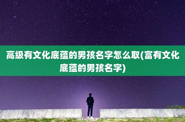 高级有文化底蕴的男孩名字怎么取(富有文化底蕴的男孩名字)