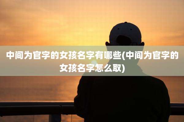 中间为官字的女孩名字有哪些(中间为官字的女孩名字怎么取)