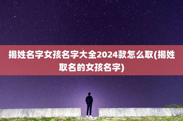 揭姓名字女孩名字大全2024款怎么取(揭姓取名的女孩名字)